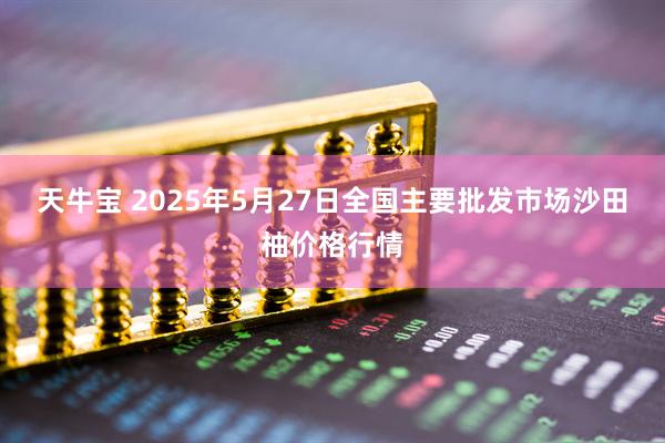 天牛宝 2025年5月27日全国主要批发市场沙田柚价格行情