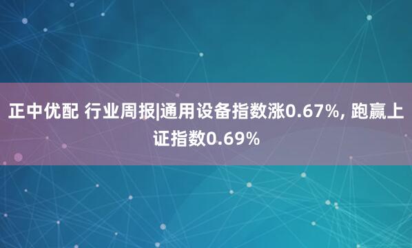 正中优配 行业周报|通用设备指数涨0.67%, 跑赢上证指数0.69%