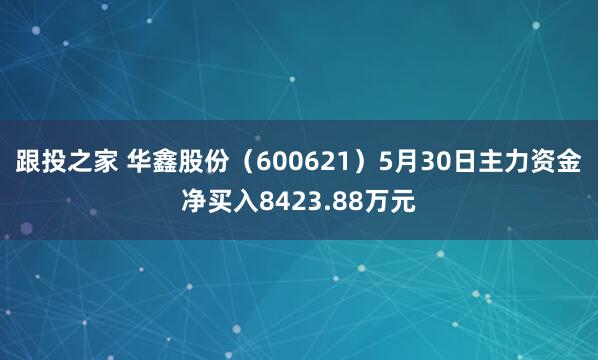 跟投之家 华鑫股份（600621）5月30日主力资金净买入8423.88万元