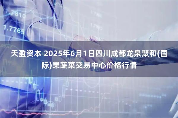 天盈资本 2025年6月1日四川成都龙泉聚和(国际)果蔬菜交易中心价格行情
