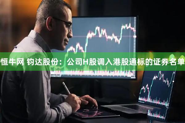 恒牛网 钧达股份：公司H股调入港股通标的证券名单