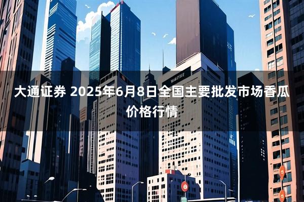 大通证券 2025年6月8日全国主要批发市场香瓜价格行情