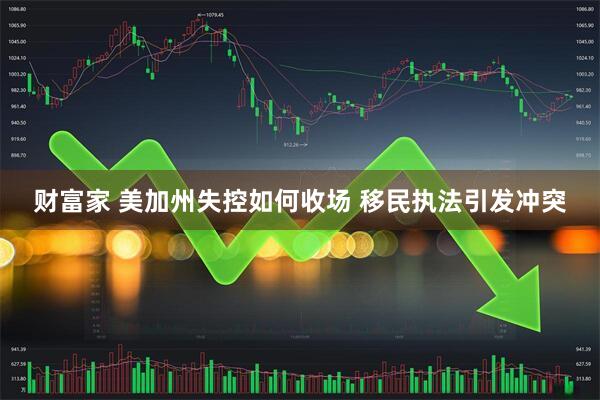 财富家 美加州失控如何收场 移民执法引发冲突
