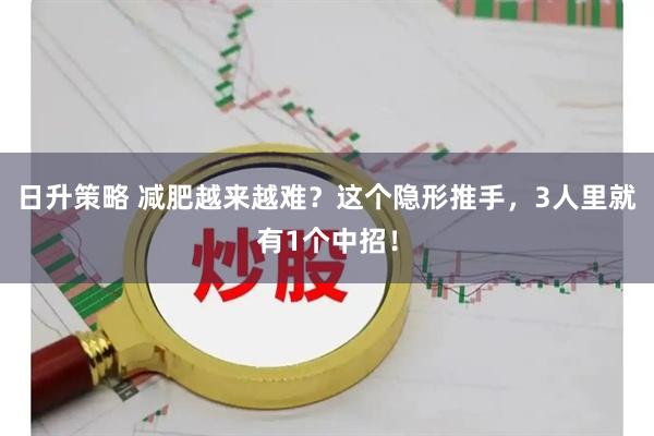 日升策略 减肥越来越难？这个隐形推手，3人里就有1个中招！