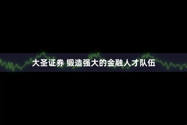 大圣证券 锻造强大的金融人才队伍