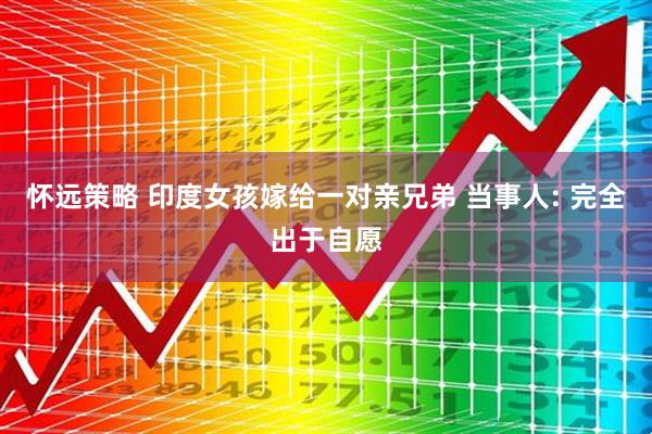 怀远策略 印度女孩嫁给一对亲兄弟 当事人: 完全出于自愿