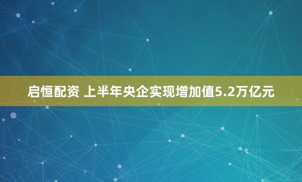启恒配资 上半年央企实现增加值5.2万亿元
