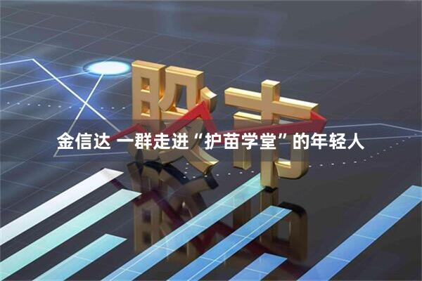 金信达 一群走进“护苗学堂”的年轻人