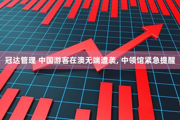 冠达管理 中国游客在澳无端遭袭, 中领馆紧急提醒