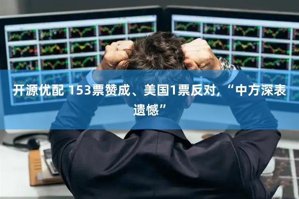 开源优配 153票赞成、美国1票反对, “中方深表遗憾”