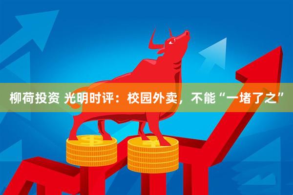 柳荷投资 光明时评：校园外卖，不能“一堵了之”