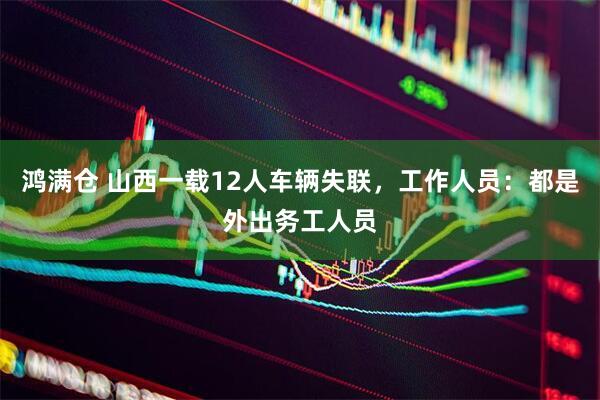 鸿满仓 山西一载12人车辆失联，工作人员：都是外出务工人员