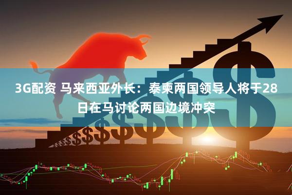 3G配资 马来西亚外长：泰柬两国领导人将于28日在马讨论两国边境冲突