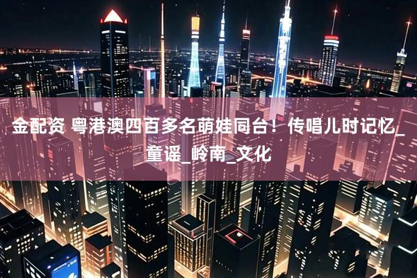 金配资 粤港澳四百多名萌娃同台！传唱儿时记忆_童谣_岭南_文化