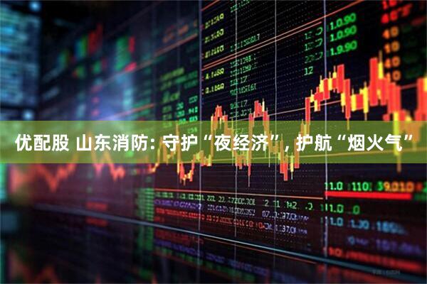 优配股 山东消防: 守护“夜经济”, 护航“烟火气”