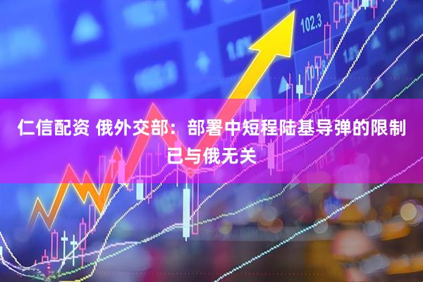 仁信配资 俄外交部：部署中短程陆基导弹的限制已与俄无关