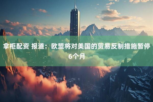 拿柜配资 报道：欧盟将对美国的贸易反制措施暂停6个月