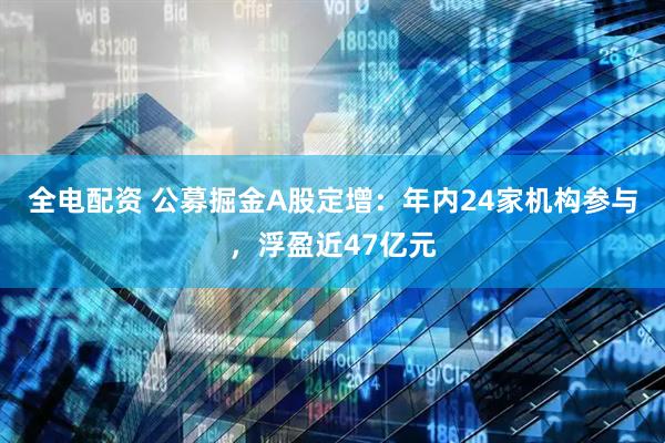 全电配资 公募掘金A股定增：年内24家机构参与，浮盈近47亿元
