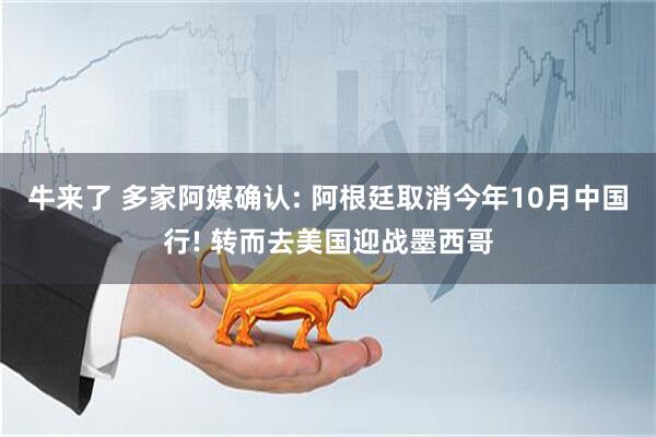 牛来了 多家阿媒确认: 阿根廷取消今年10月中国行! 转而去美国迎战墨西哥