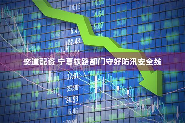 奕道配资 宁夏铁路部门守好防汛安全线