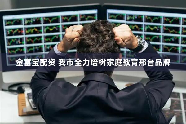 金富宝配资 我市全力培树家庭教育邢台品牌