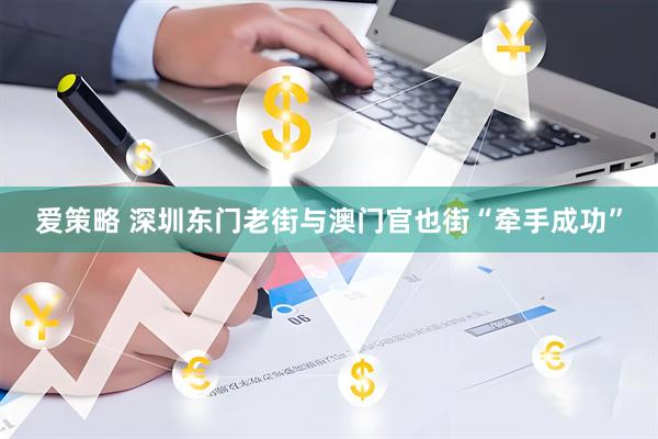 爱策略 深圳东门老街与澳门官也街“牵手成功”