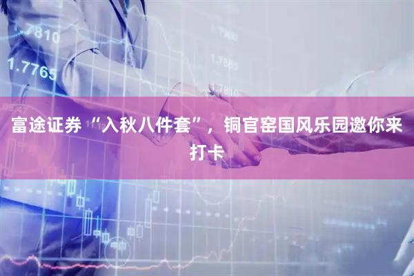 富途证券 “入秋八件套”，铜官窑国风乐园邀你来打卡