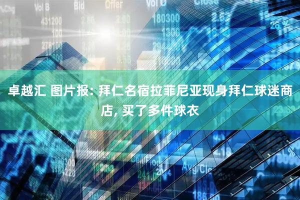 卓越汇 图片报: 拜仁名宿拉菲尼亚现身拜仁球迷商店, 买了多件球衣