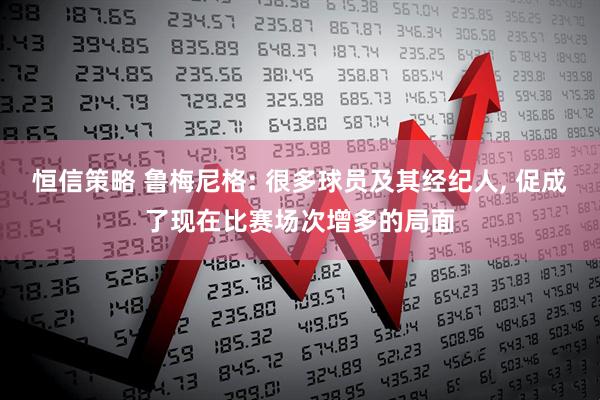 恒信策略 鲁梅尼格: 很多球员及其经纪人, 促成了现在比赛场次增多的局面