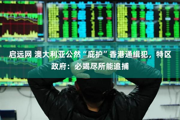 启远网 澳大利亚公然“庇护”香港通缉犯，特区政府：必竭尽所能追捕