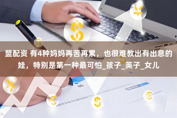 盟配资 有4种妈妈再苦再累，也很难教出有出息的娃，特别是第一种最可怕_孩子_英子_女儿