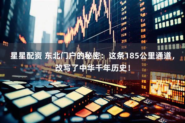 星星配资 东北门户的秘密：这条185公里通道，改写了中华千年历史！