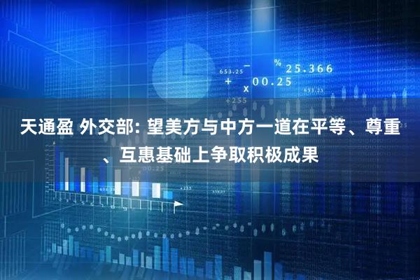 天通盈 外交部: 望美方与中方一道在平等、尊重、互惠基础上争取积极成果