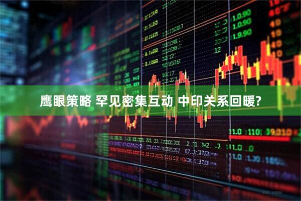 鹰眼策略 罕见密集互动 中印关系回暖?