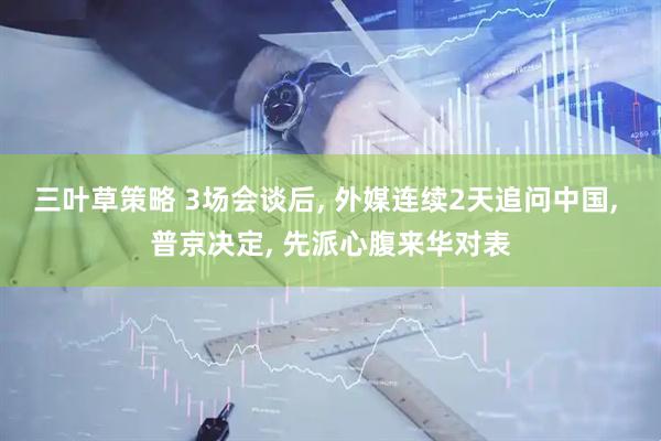 三叶草策略 3场会谈后, 外媒连续2天追问中国, 普京决定, 先派心腹来华对表