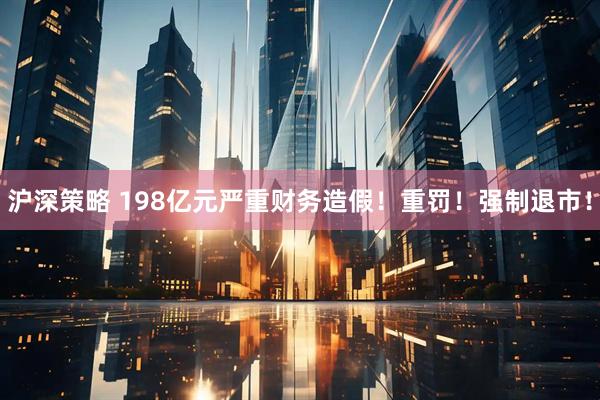 沪深策略 198亿元严重财务造假！重罚！强制退市！
