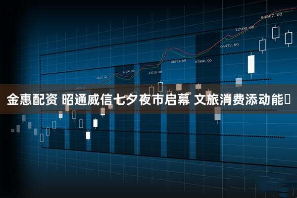 金惠配资 昭通威信七夕夜市启幕 文旅消费添动能​