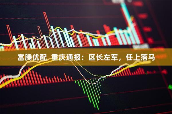 富腾优配  重庆通报：区长左军，任上落马