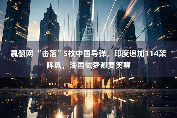 赢翻网 “击落”5枚中国导弹，印度追加114架阵风，法国做梦都要笑醒