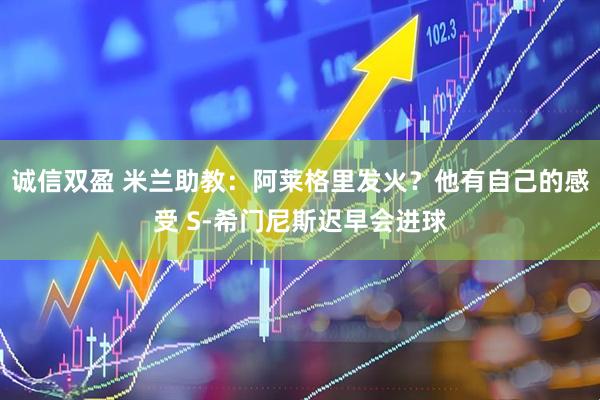 诚信双盈 米兰助教：阿莱格里发火？他有自己的感受 S-希门尼斯迟早会进球