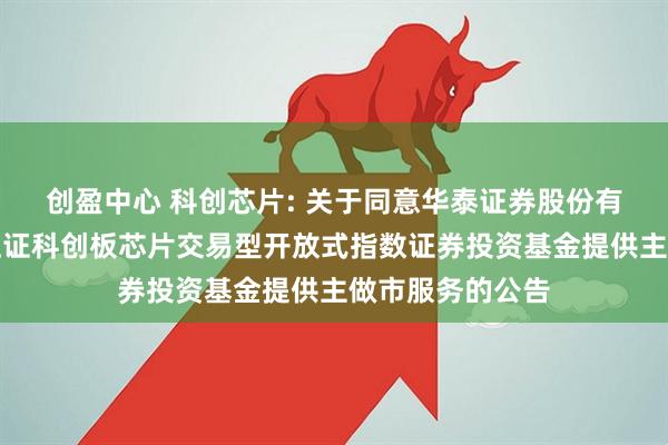 创盈中心 科创芯片: 关于同意华泰证券股份有限公司为嘉实上证科创板芯片交易型开放式指数证券投资基金提供主做市服务的公告