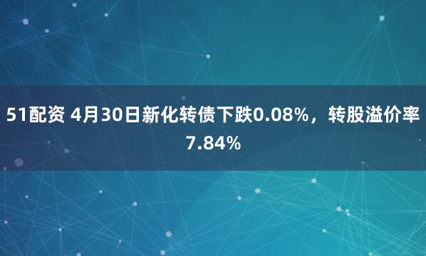 51配资 4月30日新化转债下跌0.08%，转股溢价率7.84%