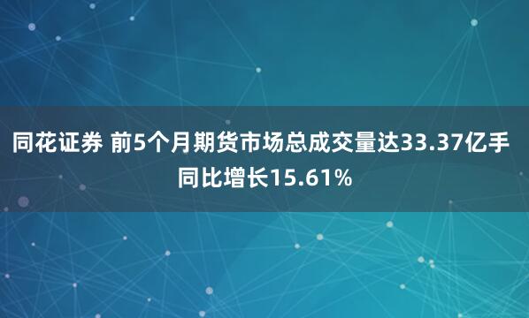 同花证券 前5个月期货市场总成交量达33.37亿手 同比增长15.61%