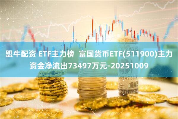 盟牛配资 ETF主力榜  富国货币ETF(511900)主力资金净流出73497万元-20251009