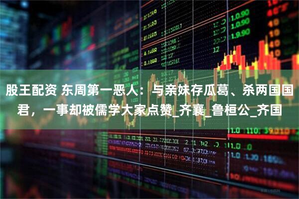 股王配资 东周第一恶人:与亲妹存瓜葛、杀两国国君,一事却被儒学大家点赞_齐襄_鲁桓公_齐国
