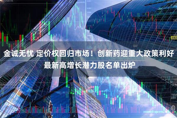 金诚无忧 定价权回归市场！创新药迎重大政策利好 最新高增长潜力股名单出炉
