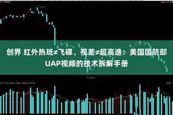 创界 红外热斑≠飞碟、视差≠超高速：美国国防部UAP视频的技术拆解手册