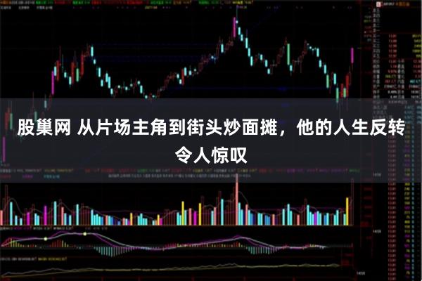 股巢网 从片场主角到街头炒面摊，他的人生反转令人惊叹