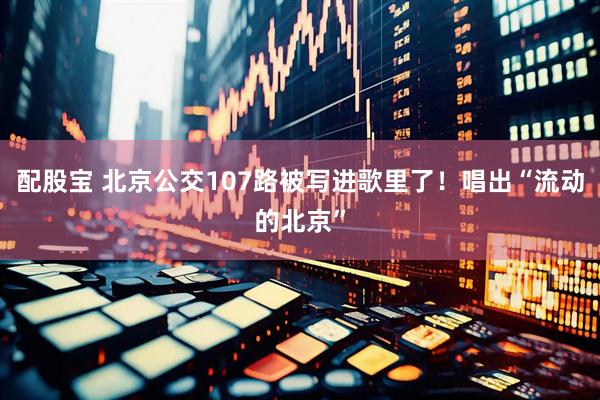 配股宝 北京公交107路被写进歌里了！唱出“流动的北京”