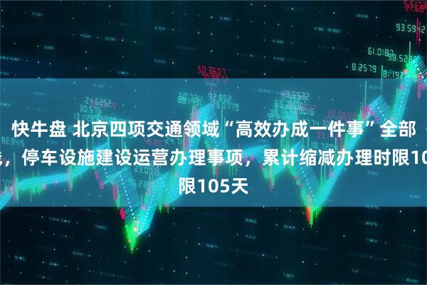 快牛盘 北京四项交通领域“高效办成一件事”全部上线,停车设施建设运营办理事项,累计缩减办理时限105天